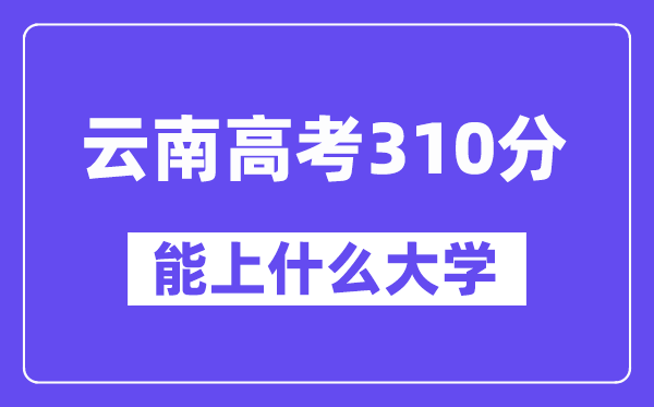 云南高考310分摆布能上甚么大学?附310分大大名单一览表