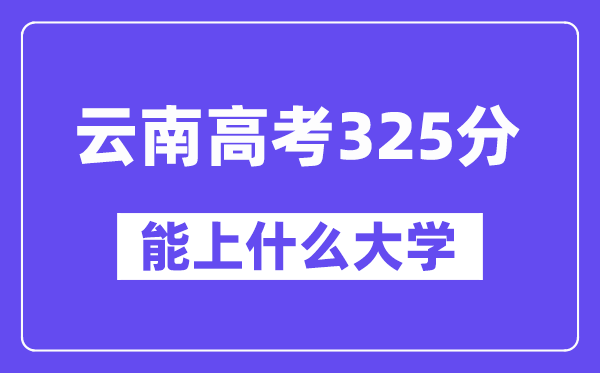云南高考325分摆布能上甚么大学?附325分大大名单一览表