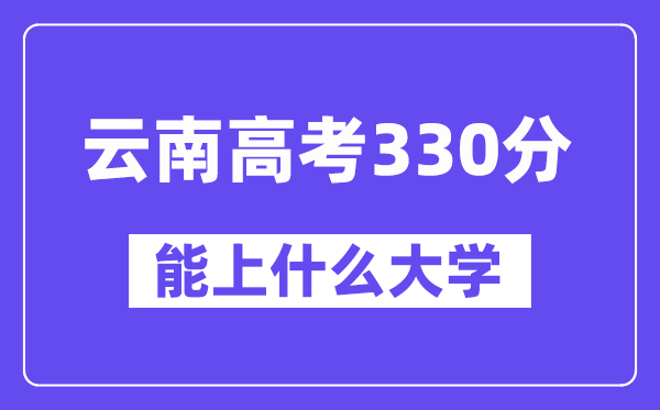 云南高考330分摆布能上甚么大学？附330分大大名单一览表