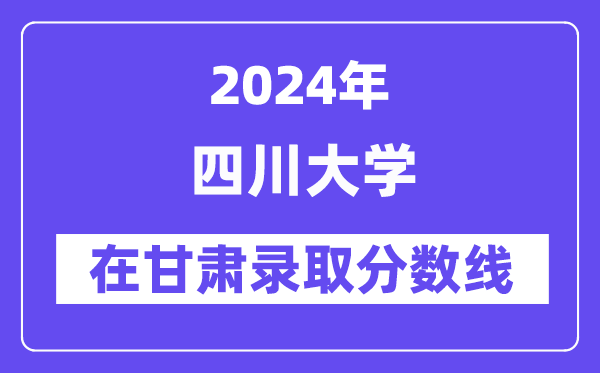四川大学2024年在甘肃登科分数线一览表（2025年参考）