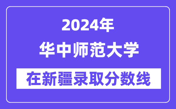 华中师范大学2024年在新疆登科分数线一览表（2025年参考）