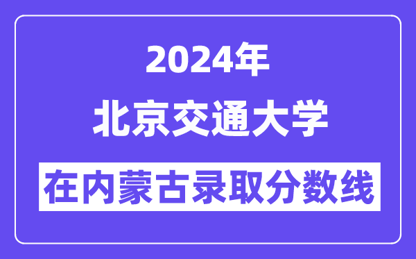 北京交通大学2024年在内蒙古登科分数线一览表（2025年参考）