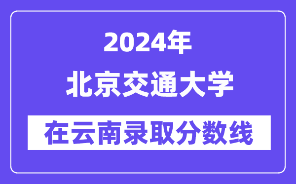 北京交通大学2024年在云南登科分数线一览表（2025年参考）