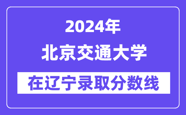 北京交通大学2024年在辽宁登科分数线一览表（2025年参考）