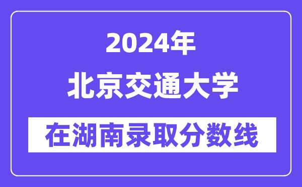 北京交通大学2024年在湖南登科分数线一览表（2025年参考）