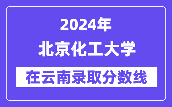 北京化工大学2024年在云南登科分数线一览表（2025年参考）