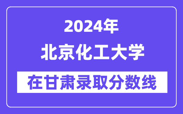 北京化工大学2024年在甘肃登科分数线一览表（2025年参考）
