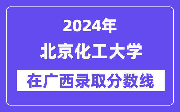 北京化工大学2024年在广西登科分数线一览表（2025年参考）