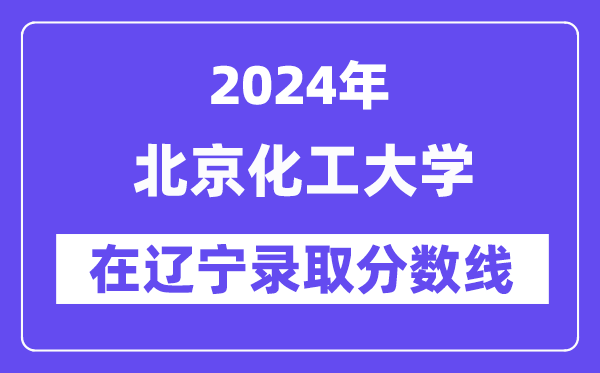 北京化工大学2024年在辽宁登科分数线一览表（2025年参考）