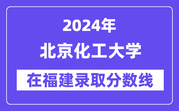 北京化工大学2024年在福建登科分数线一览表（2025年参考）