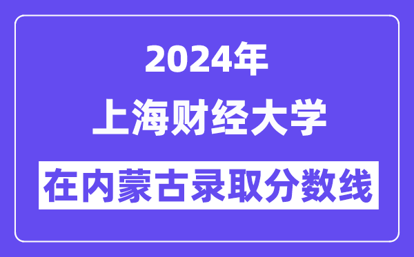 上海财经大学2024年在内蒙古登科分数线一览表（2025年参考）