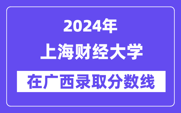 上海财经大学2024年在广西登科分数线一览表（2025年参考）