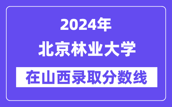北京林业大学2024年在山西登科分数线一览表（2025年参考）