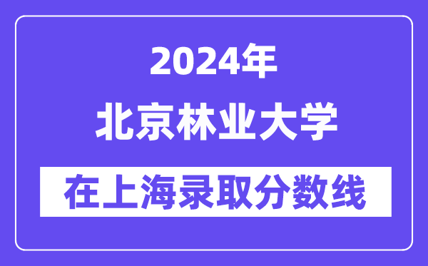 北京林业大学2024年在上海登科分数线一览表（2025年参考）