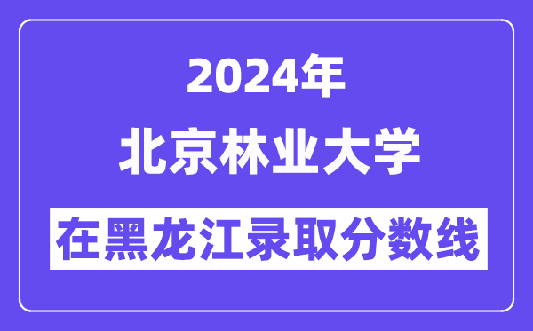 北京林业大学2024年在黑龙江登科分数线一览表（2025年参考）