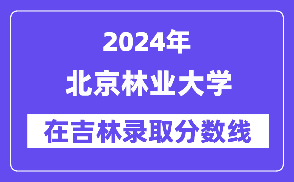 北京林业大学2024年在吉林登科分数线一览表（2025年参考）