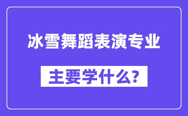 冰雪跳舞扮演专业首要学甚么？附冰雪跳舞扮演专业课程目次