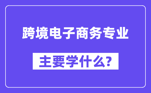跨境电子商务专业首要学甚么?附跨境电子商务专业课程目次