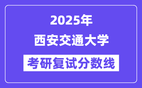 2025年西安交通大学各专业考研复试分数线一览表(含2024年)