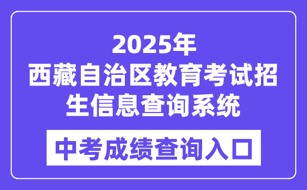 2025西藏自治区教导测验招生信息查问体系中考绩绩查问进口（//xxcx.zsks.edu.xizang.gov.cn:8082）