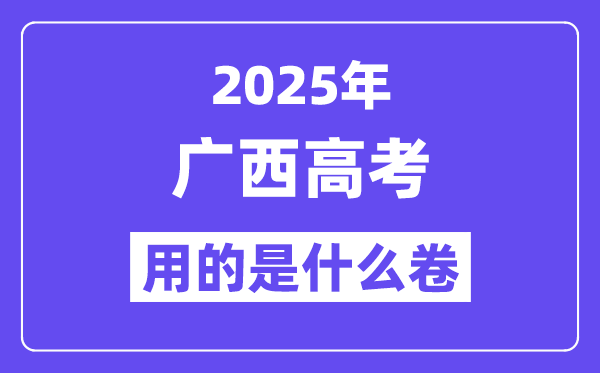 2025年广西高考用的是甚么卷,广西高测验卷是天下几卷？