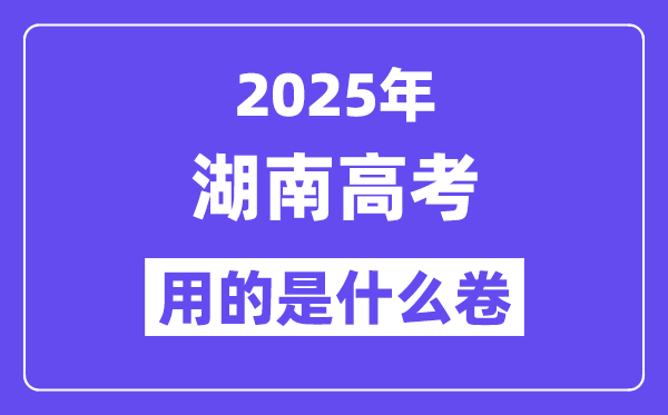 2025年湖南高考用的是甚么卷,湖南高测验卷是天下几卷？