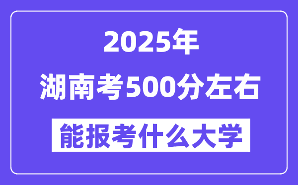 2025年湖南考500分摆布能报考上甚么大学?附位次排名对比表