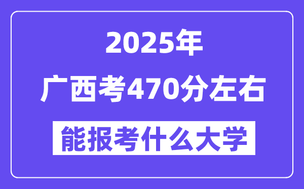 2025年广西考470分摆布能报考上甚么大学?附位次排名对比表