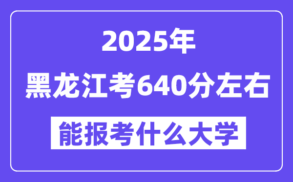 2025年黑龙江考640分摆布能报考上甚么大学?附位次排名对比表