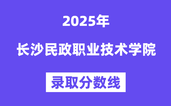 2025长沙民政职业手艺学院登科分数线（含2024年登科环境）