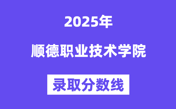 2025顺德职业手艺学院登科分数线(含2024年登科环境)