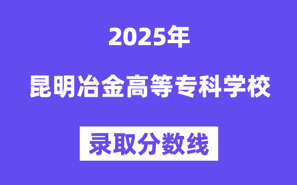 2025昆明冶金高档专迷信校登科分数线(含2024年登科环境)