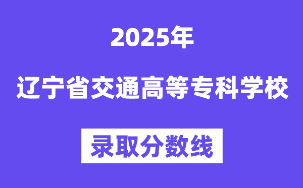 2025辽宁省交通高档专迷信校登科分数线（含2024年登科环境）