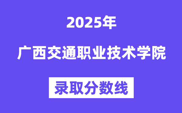 2025广西交通职业手艺学院登科分数线（含2024年登科环境）