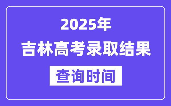 2025吉林高考登科成果查问时辰,详细几号查问？