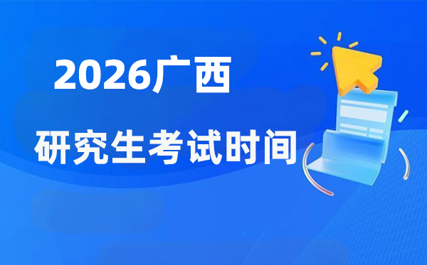 2026年广西研讨生测验时辰支配,广西考研时辰是甚么时辰?