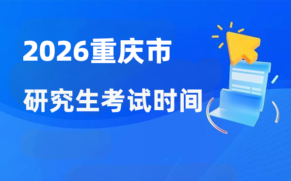 2026年重庆市研讨生测验时辰支配,重庆考研时辰是甚么时辰?