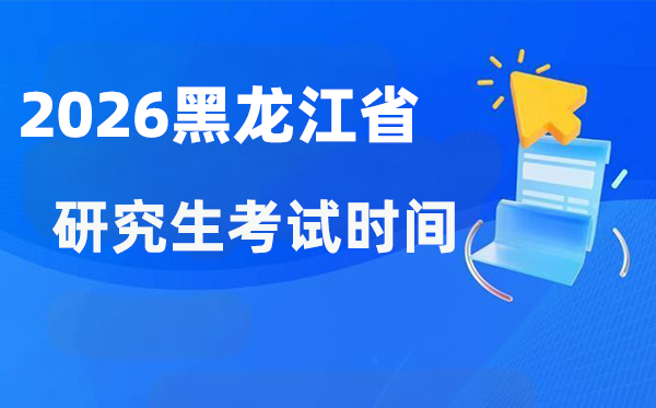 2026年黑龙江省研讨生测验时辰支配,黑龙江考研时辰是甚么时辰?