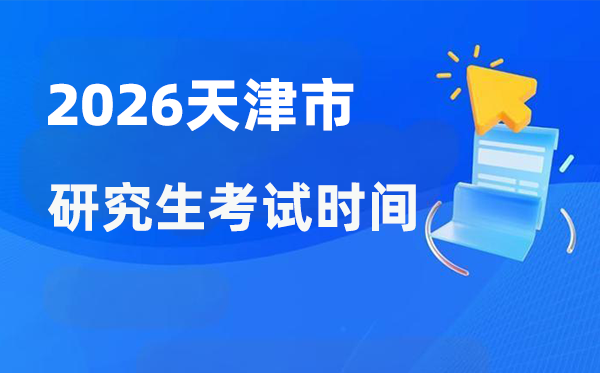 2026年天津市研讨生测验时辰支配,天津考研时辰是甚么时辰?