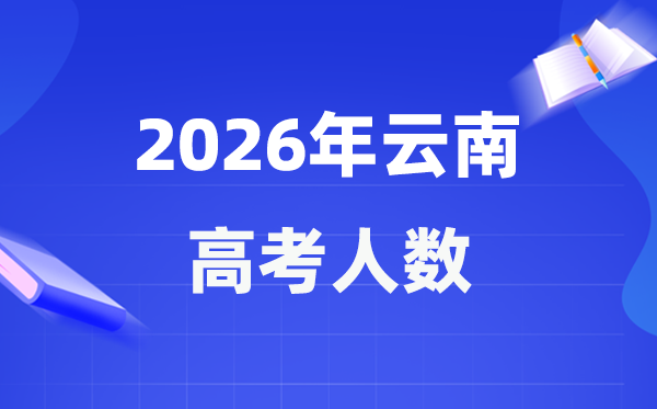 2026年云南高考人数大要是几多,云南积年高考人数统计表