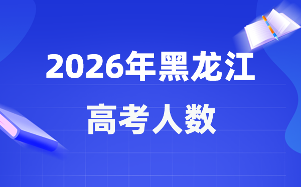 2026年黑龙江高考人数大要是几多,黑龙江积年高考人数统计表