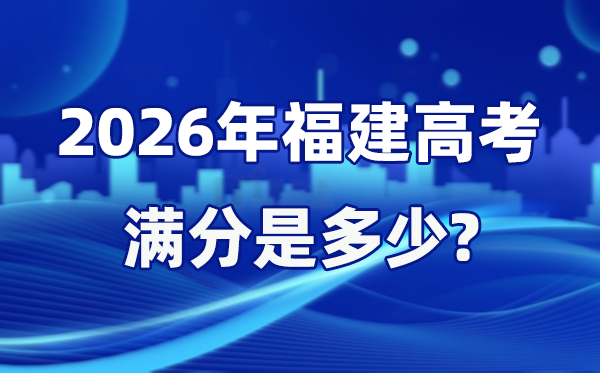 2026年福建高考满分是几多,福建高考各科目分值设置