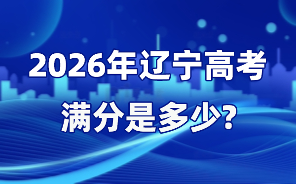 2026年辽宁高考满分是几多,辽宁高考各科目分值设置