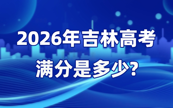 2026年吉林高考满分是几多,吉林高考各科目分值设置