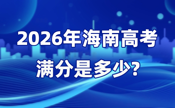 2026年海南高考满分是几多,海南高考各科目分值设置