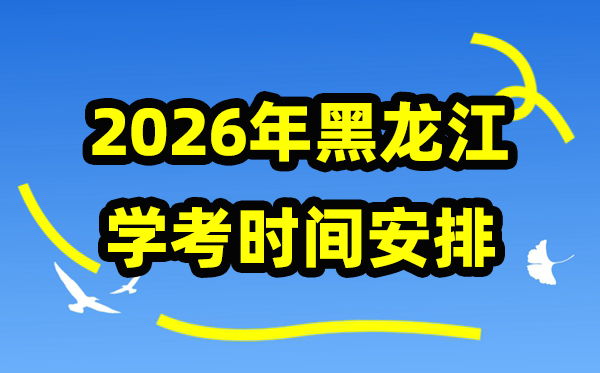 2026年黑龙江学考时辰支配,黑龙江高中学业程度及格性测验详细时辰