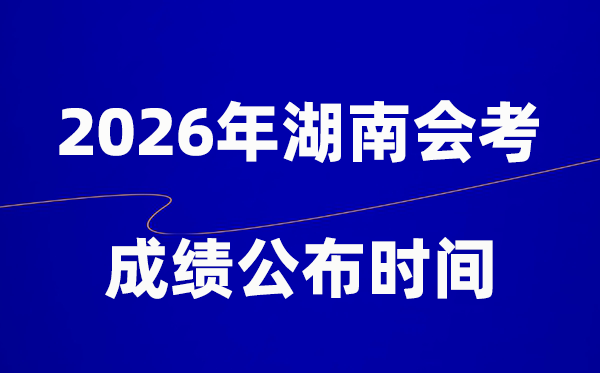 2026年湖南会考绩绩甚么时辰出,普通多久宣布？