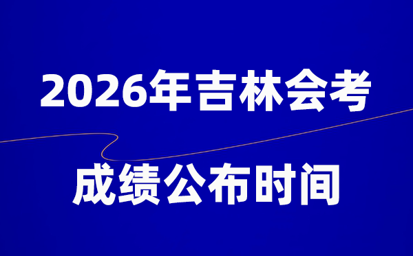 2026年吉林会考绩绩甚么时辰出,普通多久宣布?