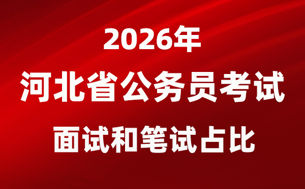 2026年河北公事员测验口试和口试占比几多？