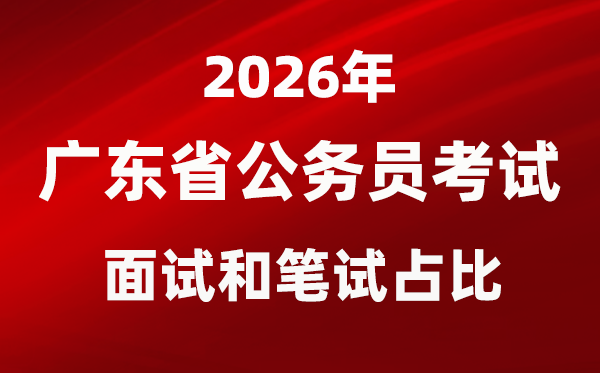 2026年广东公事员测验口试和口试占比几多?